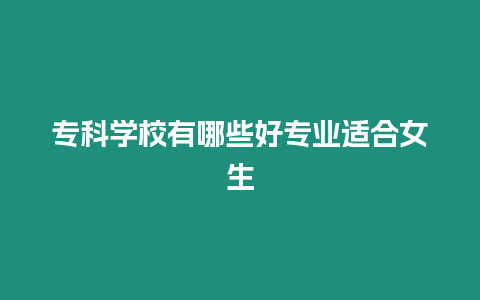 專科學(xué)校有哪些好專業(yè)適合女生