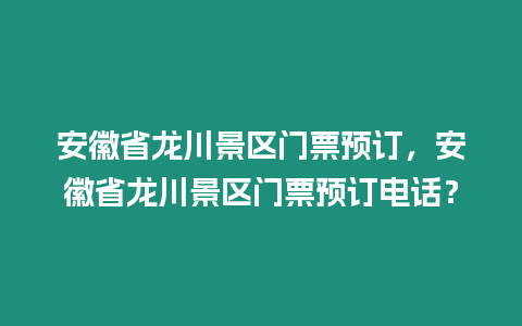 安徽省龍川景區門票預訂，安徽省龍川景區門票預訂電話？