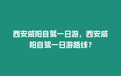 西安咸陽自駕一日游，西安咸陽自駕一日游路線？