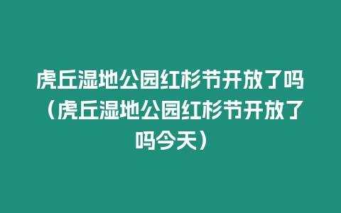 虎丘濕地公園紅杉節開放了嗎（虎丘濕地公園紅杉節開放了嗎今天）