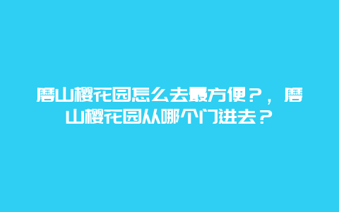 磨山櫻花園怎么去最方便？，磨山櫻花園從哪個門進去？