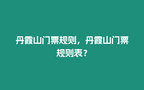 丹霞山門票規則，丹霞山門票規則表？