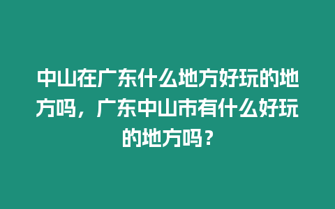 中山在廣東什么地方好玩的地方嗎，廣東中山市有什么好玩的地方嗎？
