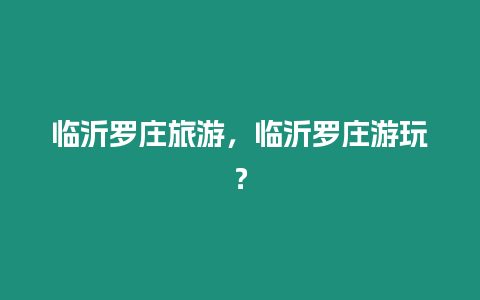 臨沂羅莊旅游，臨沂羅莊游玩？
