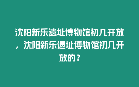 沈陽(yáng)新樂(lè)遺址博物館初幾開(kāi)放，沈陽(yáng)新樂(lè)遺址博物館初幾開(kāi)放的？