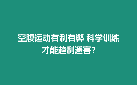 空腹運(yùn)動(dòng)有利有弊?科學(xué)訓(xùn)練才能趨利避害？