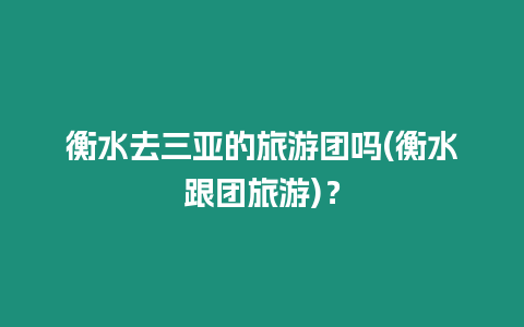 衡水去三亞的旅游團嗎(衡水跟團旅游)？