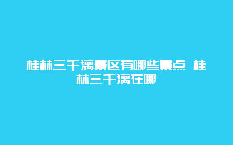 桂林三千漓景區(qū)有哪些景點 桂林三千漓在哪