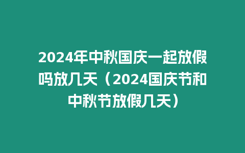 2024年中秋國(guó)慶一起放假嗎放幾天（2024國(guó)慶節(jié)和中秋節(jié)放假幾天）