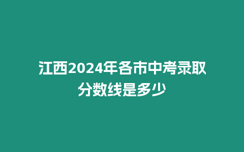 江西2024年各市中考錄取分?jǐn)?shù)線是多少