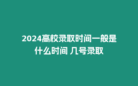 2024高校錄取時間一般是什么時間 幾號錄取