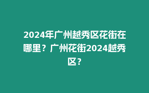 2024年廣州越秀區(qū)花街在哪里？廣州花街2024越秀區(qū)？