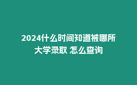 2024什么時(shí)間知道被哪所大學(xué)錄取 怎么查詢