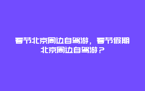 春節北京周邊自駕游，春節假期北京周邊自駕游？