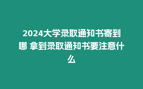 2024大學錄取通知書寄到哪 拿到錄取通知書要注意什么