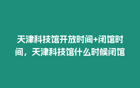 天津科技館開(kāi)放時(shí)間+閉館時(shí)間，天津科技館什么時(shí)候閉館