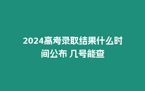 2024高考錄取結果什么時間公布 幾號能查