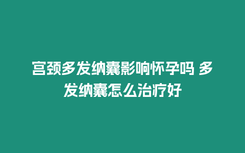 宮頸多發納囊影響懷孕嗎 多發納囊怎么治療好