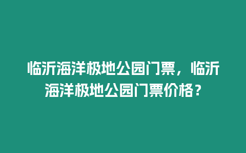 臨沂海洋極地公園門票，臨沂海洋極地公園門票價格？