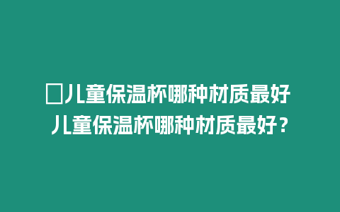 ?兒童保溫杯哪種材質最好 兒童保溫杯哪種材質最好？
