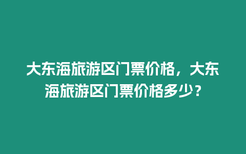大東海旅游區門票價格，大東海旅游區門票價格多少？