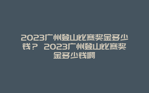 2024廣州登山比賽獎金多少錢？ 2024廣州登山比賽獎金多少錢啊