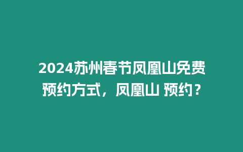 2024蘇州春節鳳凰山免費預約方式，鳳凰山 預約？