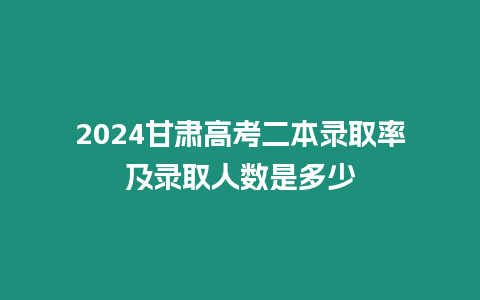 2024甘肅高考二本錄取率及錄取人數是多少