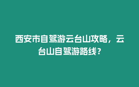 西安市自駕游云臺(tái)山攻略，云臺(tái)山自駕游路線？