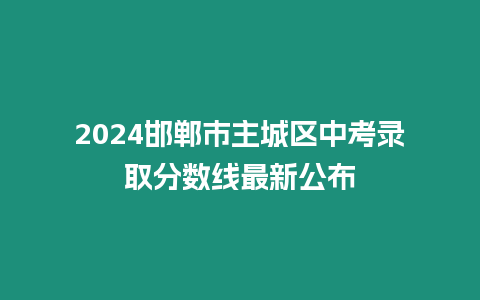 2024邯鄲市主城區中考錄取分數線最新公布