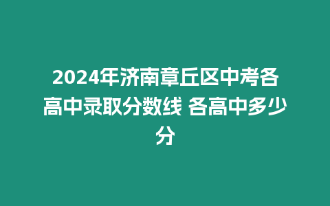 2024年濟南章丘區中考各高中錄取分數線 各高中多少分
