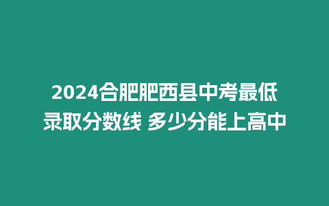 2024合肥肥西縣中考最低錄取分數線 多少分能上高中