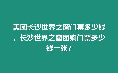 美團長沙世界之窗門票多少錢，長沙世界之窗團購門票多少錢一張？