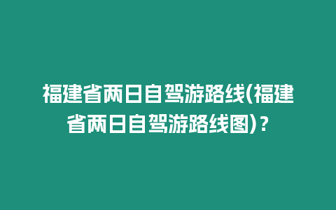 福建省兩日自駕游路線(福建省兩日自駕游路線圖)？