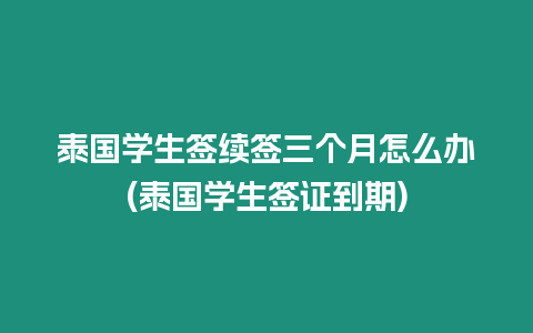 泰國(guó)學(xué)生簽續(xù)簽三個(gè)月怎么辦(泰國(guó)學(xué)生簽證到期)