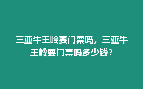 三亞牛王嶺要門票嗎，三亞牛王嶺要門票嗎多少錢？
