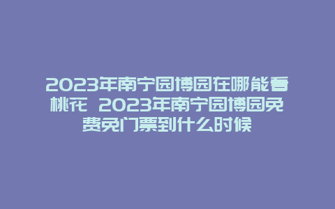 2024年南寧園博園在哪能看桃花 2024年南寧園博園免費免門票到什么時候