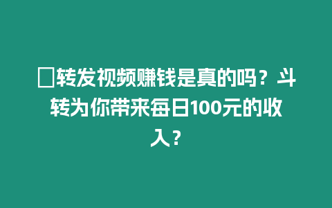 ?轉(zhuǎn)發(fā)視頻賺錢是真的嗎？斗轉(zhuǎn)為你帶來每日100元的收入？