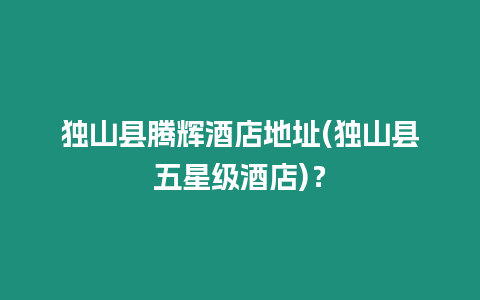 獨山縣騰輝酒店地址(獨山縣五星級酒店)？