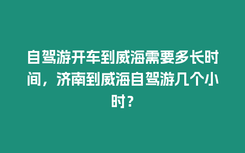 自駕游開車到威海需要多長時間，濟南到威海自駕游幾個小時？