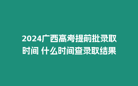 2024廣西高考提前批錄取時間 什么時間查錄取結果