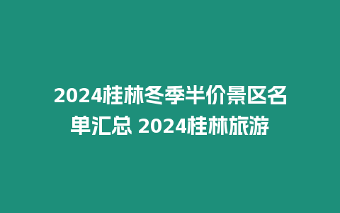 2024桂林冬季半價景區名單匯總 2024桂林旅游