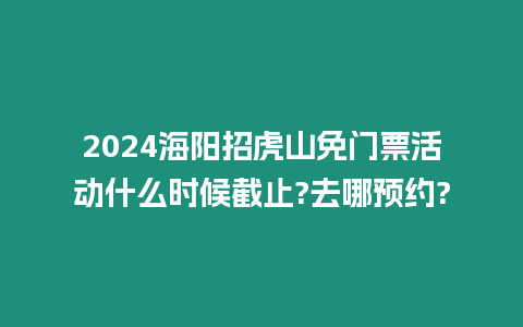 2024海陽招虎山免門票活動什么時候截止?去哪預約?
