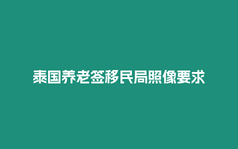 泰國養老簽移民局照像要求