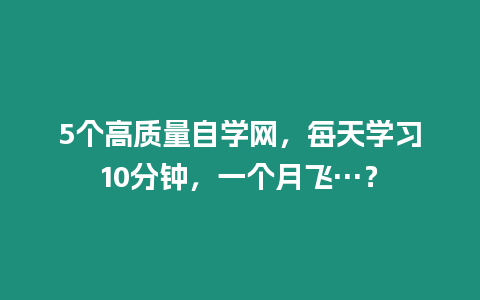 5個高質量自學網，每天學習10分鐘，一個月飛…？