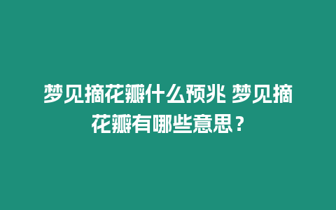 夢(mèng)見摘花瓣什么預(yù)兆 夢(mèng)見摘花瓣有哪些意思？