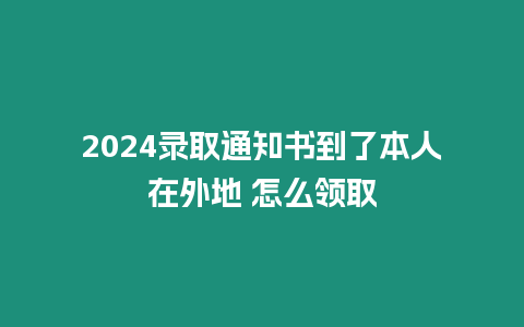 2024錄取通知書到了本人在外地 怎么領(lǐng)取