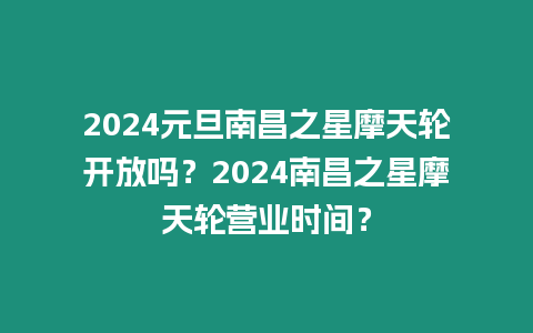 2024元旦南昌之星摩天輪開放嗎？2024南昌之星摩天輪營業時間？