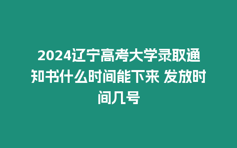 2024遼寧高考大學(xué)錄取通知書什么時間能下來 發(fā)放時間幾號