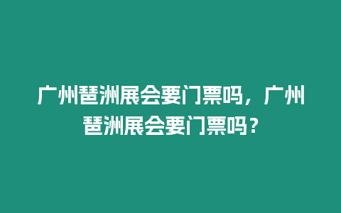 廣州琶洲展會要門票嗎，廣州琶洲展會要門票嗎？